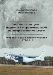 Działalność instytucji Inspektor i&nbsp;Inspektoratu MON ds. Bezpieczeństwa Lotów. Wypadki ciężkie badane w&nbsp;latach 1972-2012 - Zbigniew Drozdowski, Marian Macander